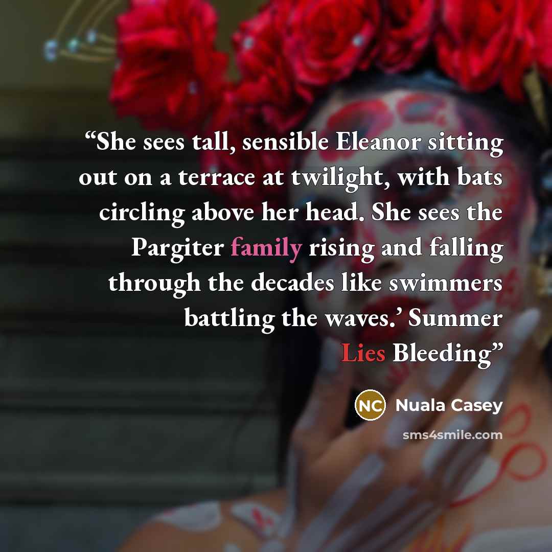 “She sees tall, sensible Eleanor sitting out on a terrace at twilight, with bats circling above her head. She sees the Pargiter family rising and falling through the decades like swimmers battling the waves.’ Summer Lies Bleeding” quote by Nuala Casey