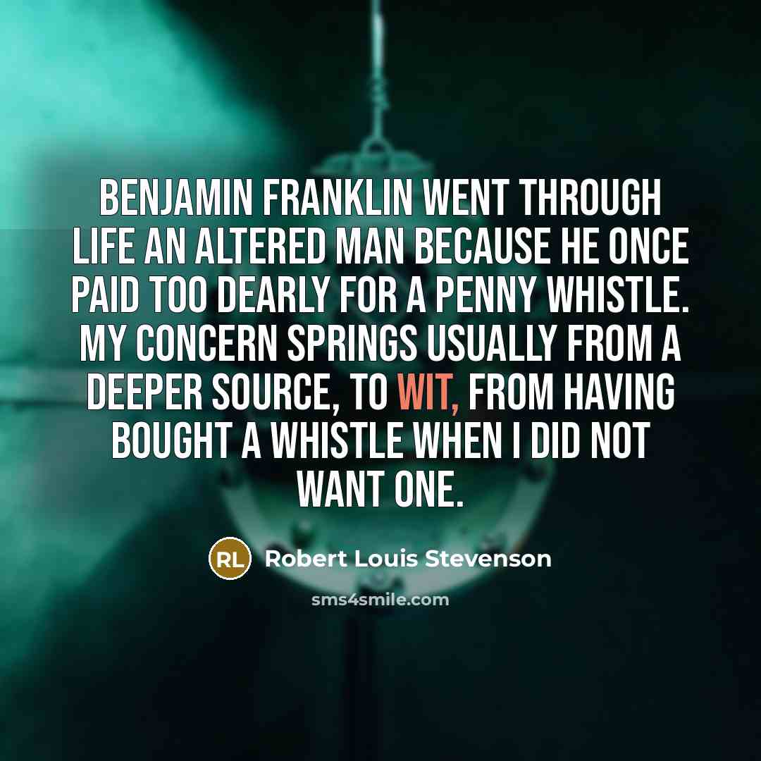 “Benjamin Franklin went through life an altered man because he once paid too dearly for a penny whistle. My concern springs usually from a deeper source, to wit, from having bought a whistle when I did not want one.” quote by Robert Louis Stevenson