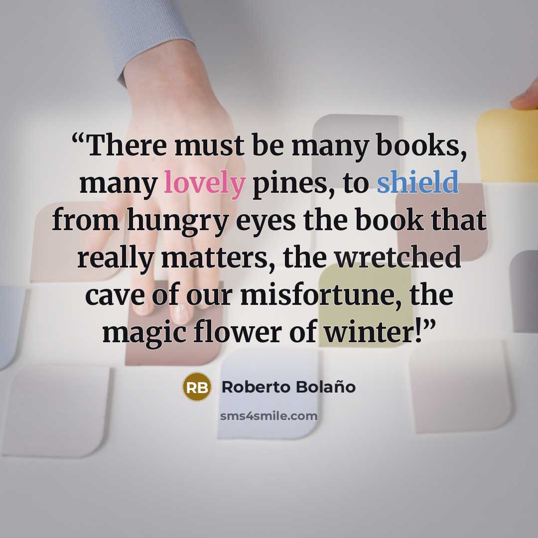 “There must be many books, many lovely pines, to shield from hungry eyes the book that really matters, the wretched cave of our misfortune, the magic flower of winter!” quote by Roberto Bolaño