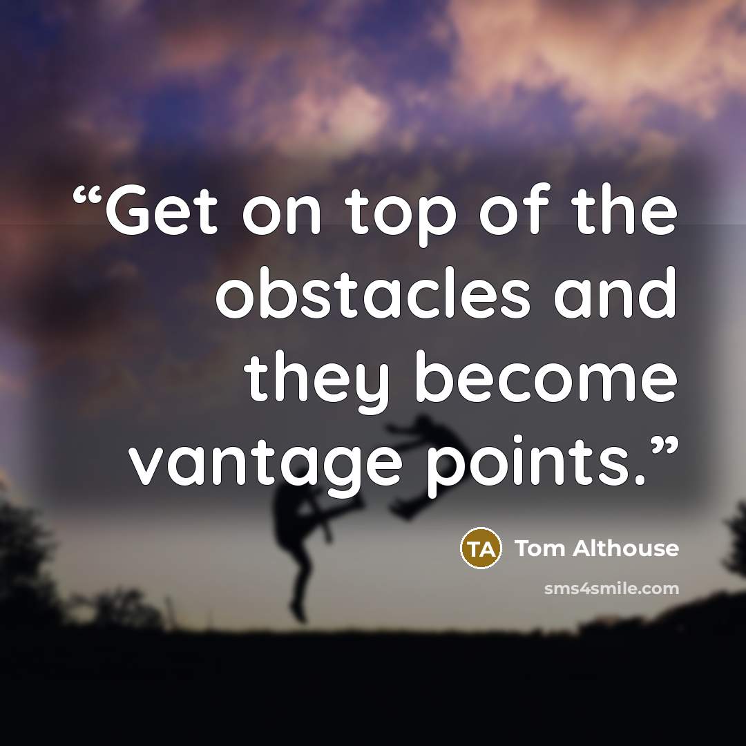 “Get on top of the obstacles and they become vantage points.” quote by Tom Althouse