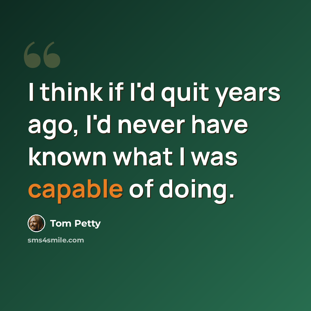 “I think if I'd quit years ago, I'd never have known what I was capable of doing.” quote by Tom Petty