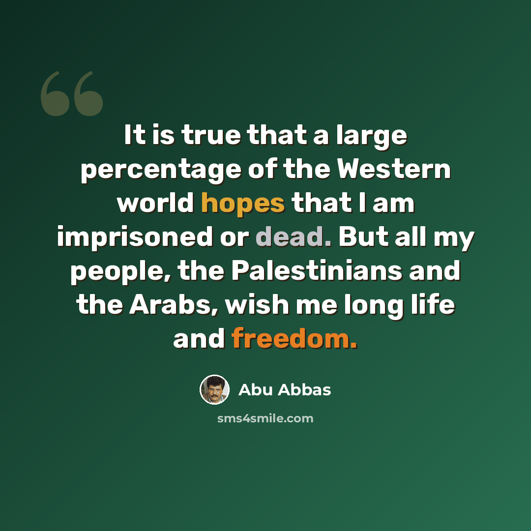 “It is true that a large percentage of the Western world hopes that I am imprisoned or dead. But all my people, the Palestinians and the Arabs, wish me long life and freedom.” quote by Abu Abbas