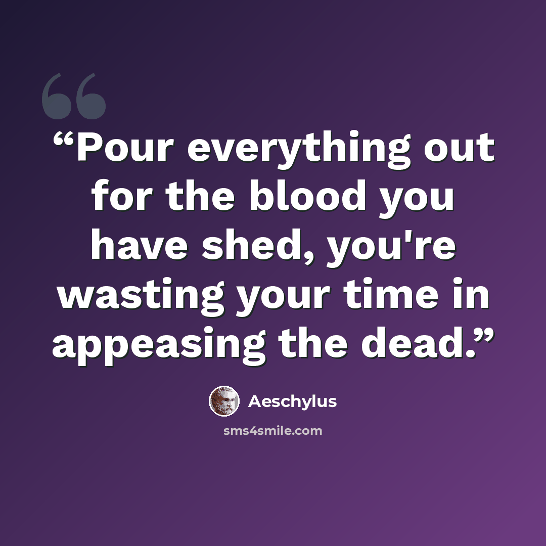 “Pour everything out for the blood you have shed, you're wasting your time in appeasing the dead.” quote by Aeschylus