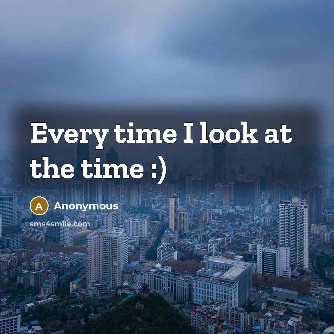 “Every time I look at the time :)” quote by Anonymous