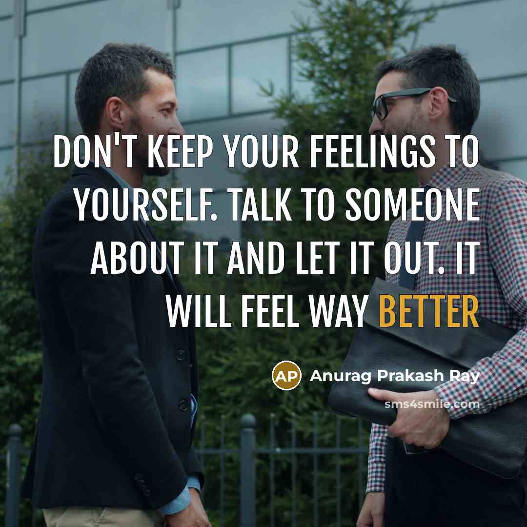 “Don't keep your feelings to yourself. Talk to someone about it and let it out. It will feel way better” quote by Anurag Prakash Ray