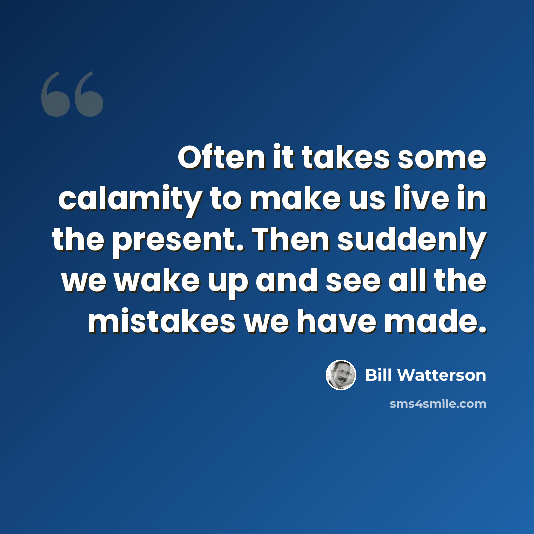 “Often it takes some calamity to make us live in the present. Then suddenly we wake up and see all the mistakes we have made.” quote by Bill Watterson