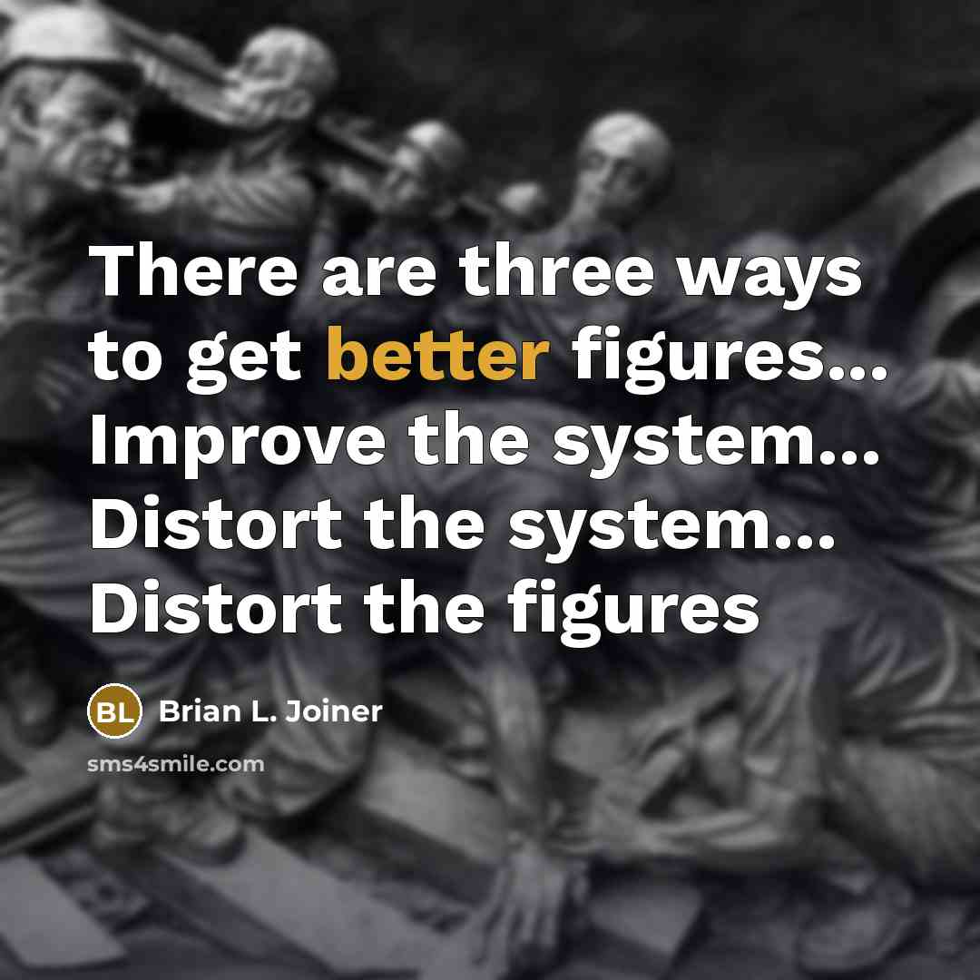 “There are three ways to get better figures... Improve the system... Distort the system... Distort the figures” quote by Brian L. Joiner