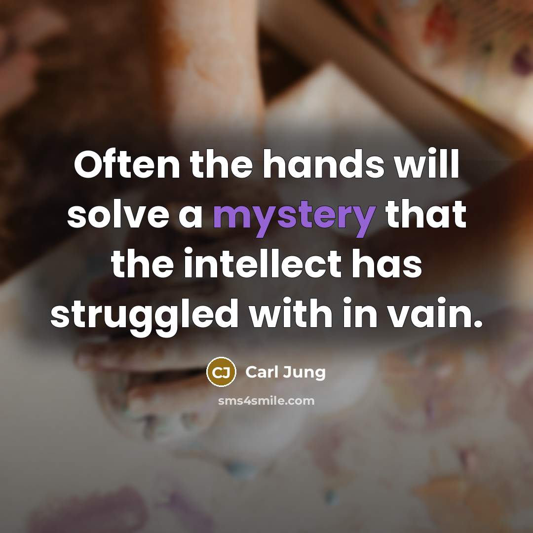 “Often the hands will solve a mystery that the intellect has struggled with in vain.” quote by Carl Jung