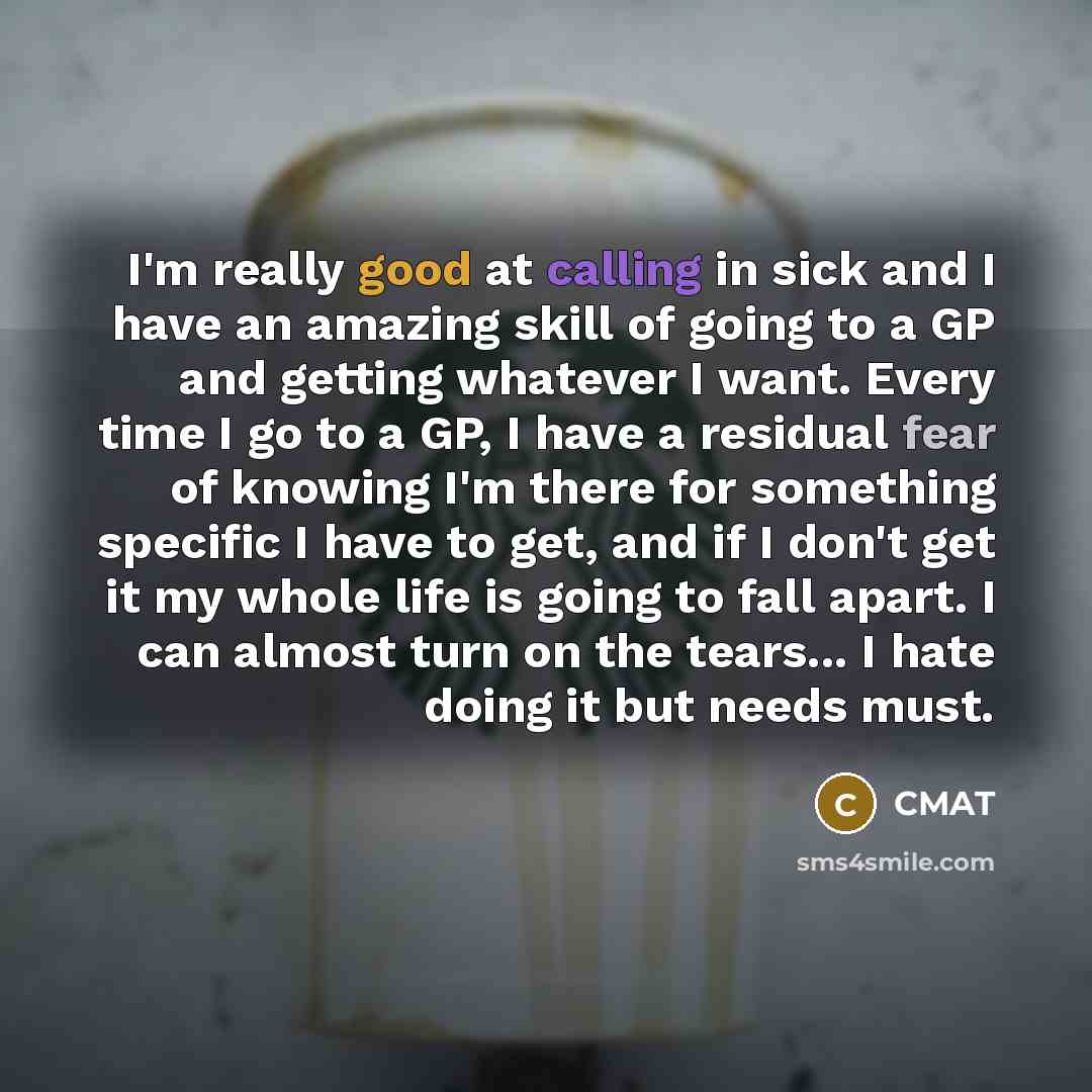 “I'm really good at calling in sick and I have an amazing skill of going to a GP and getting whatever I want. Every time I go to a GP, I have a residual fear of knowing I'm there for something specific I have to get, and if I don't get it my whole life is going to fall apart. I can almost turn on…” quote by CMAT