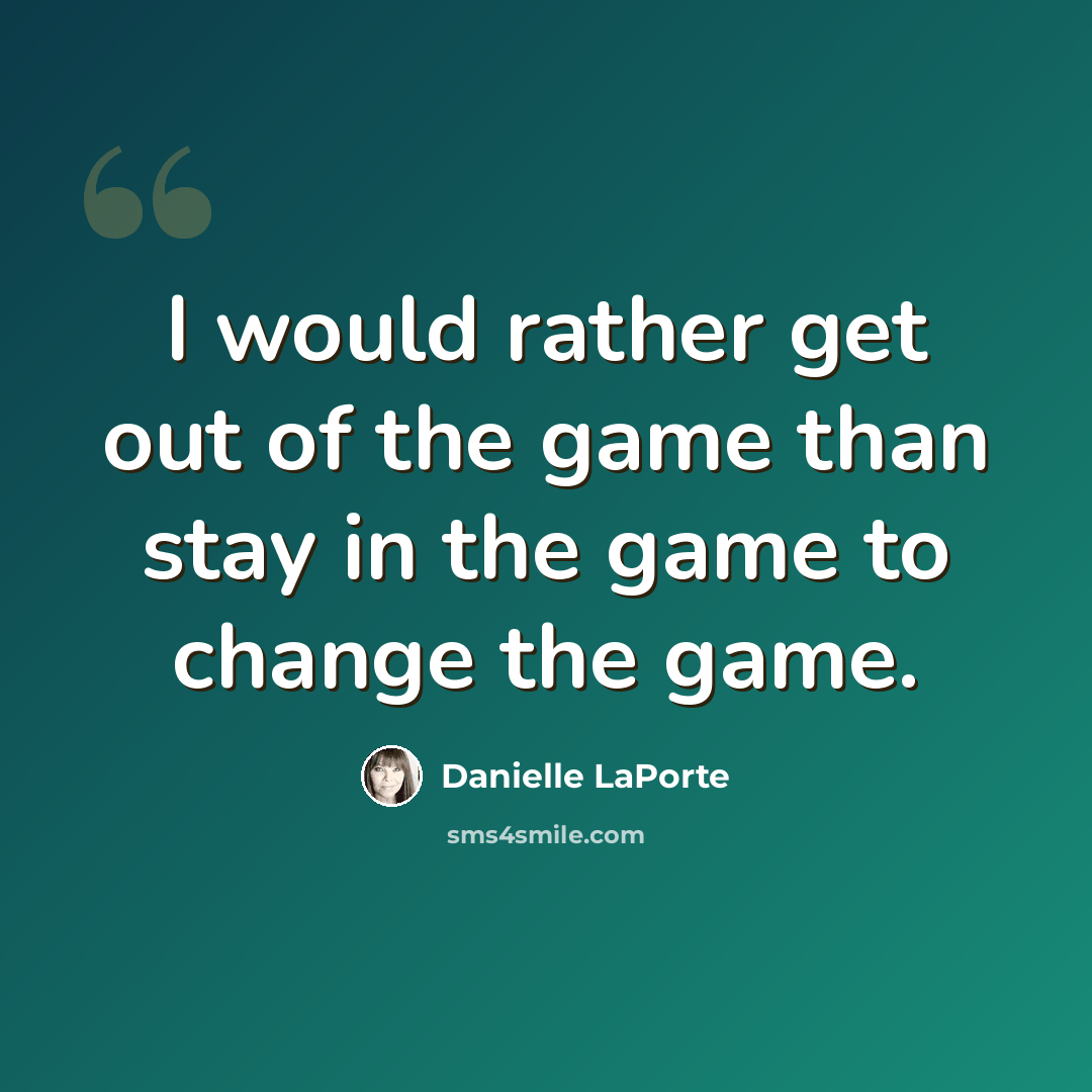 “I would rather get out of the game than stay in the game to change the game.” quote by Danielle LaPorte