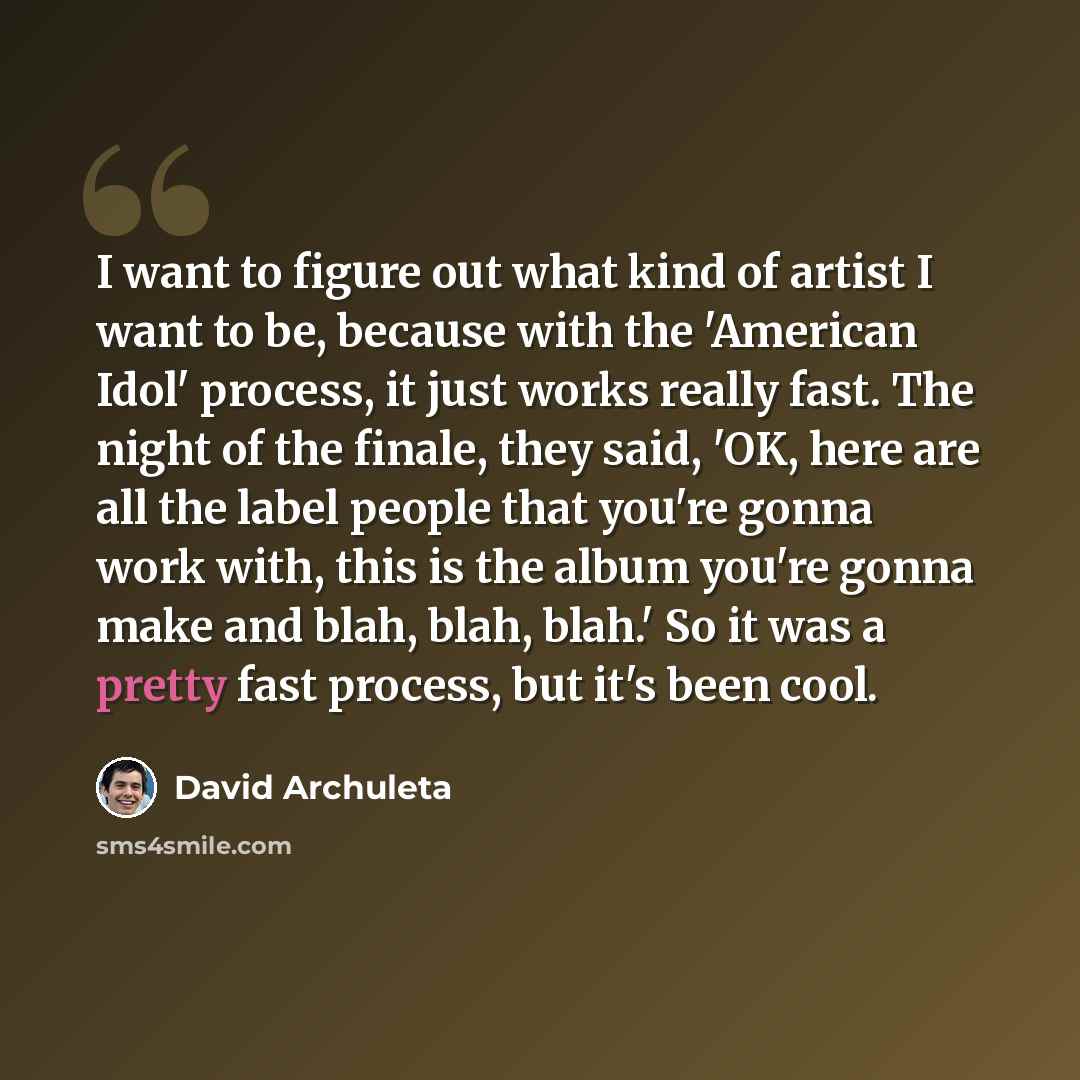 “I want to figure out what kind of artist I want to be, because with the 'American Idol' process, it just works really fast. The night of the finale, they said, 'OK, here are all the label people that you're gonna work with, this is the album you're gonna make and blah, blah, blah.' So it was a…” quote by David Archuleta