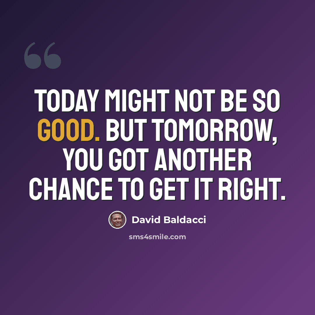 “Today might not be so good. But tomorrow, you got another chance to get it right.” quote by David Baldacci