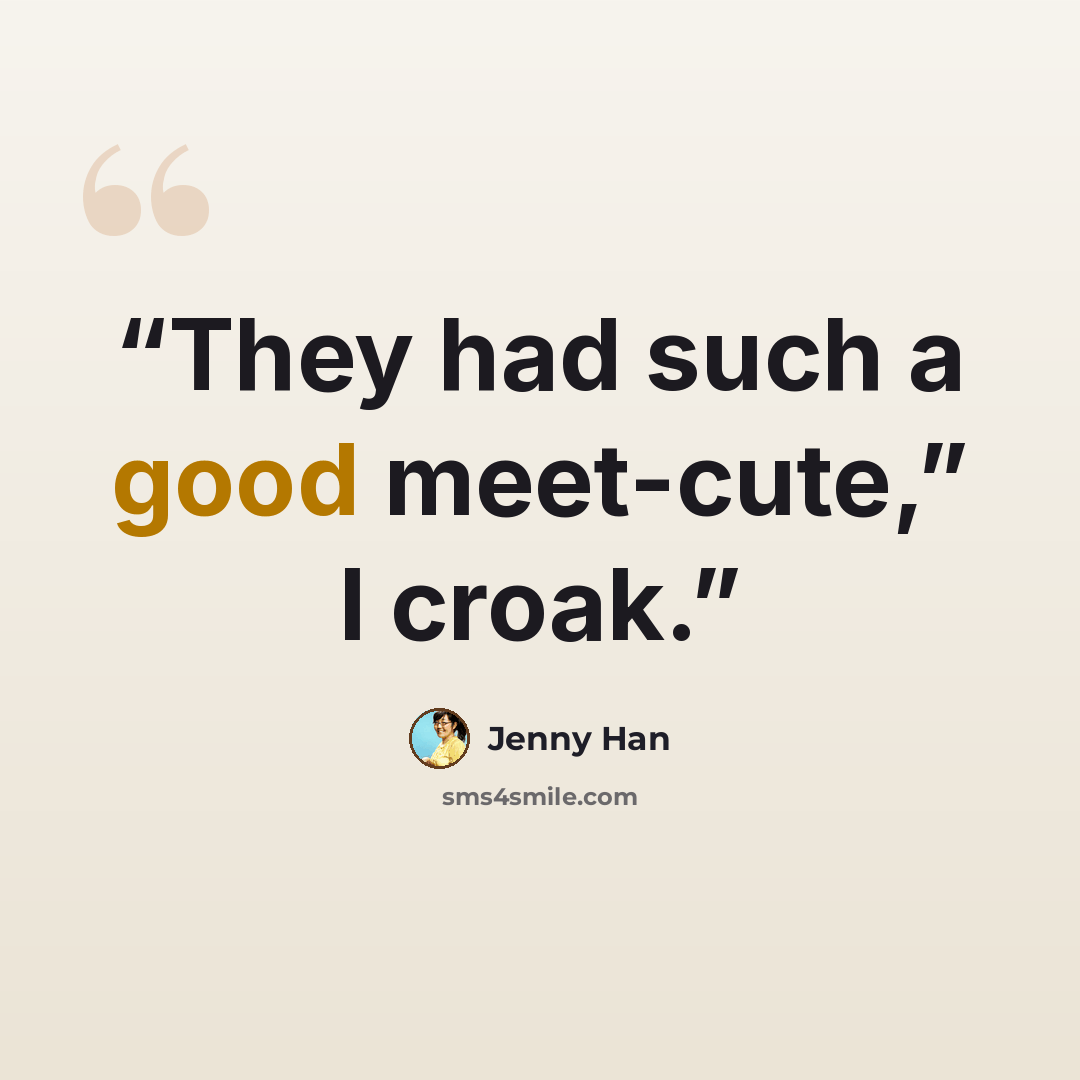 “They had such a good meet-cute,” I croak.” quote by Jenny Han