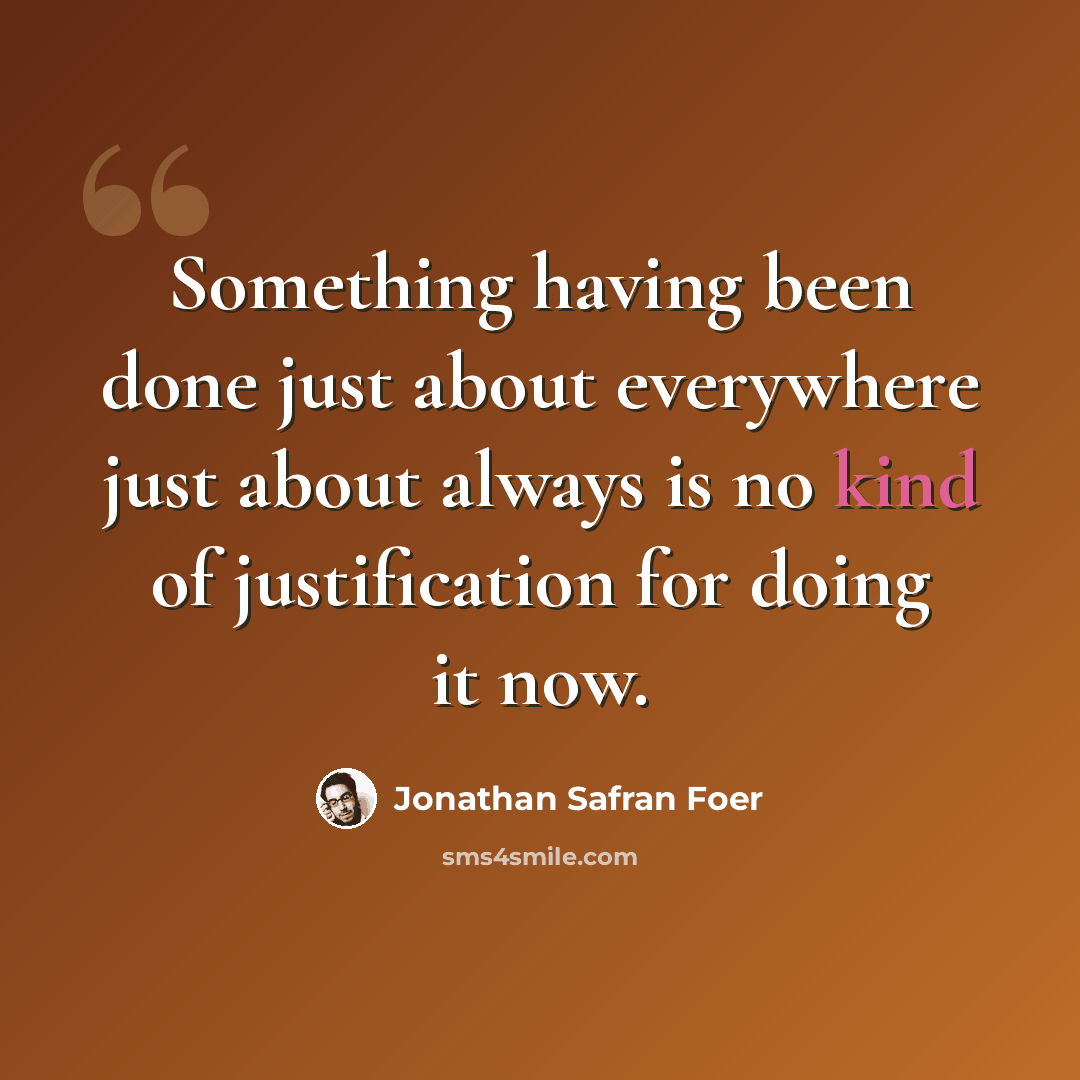 “Something having been done just about everywhere just about always is no kind of justification for doing it now.” quote by Jonathan Safran Foer