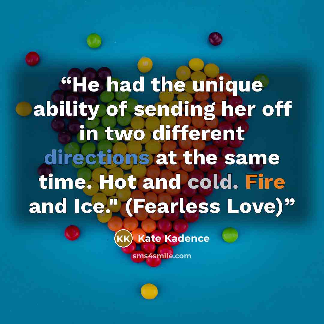 “He had the unique ability of sending her off in two different directions at the same time. Hot and cold. Fire and Ice." (Fearless Love)” quote by Kate Kadence