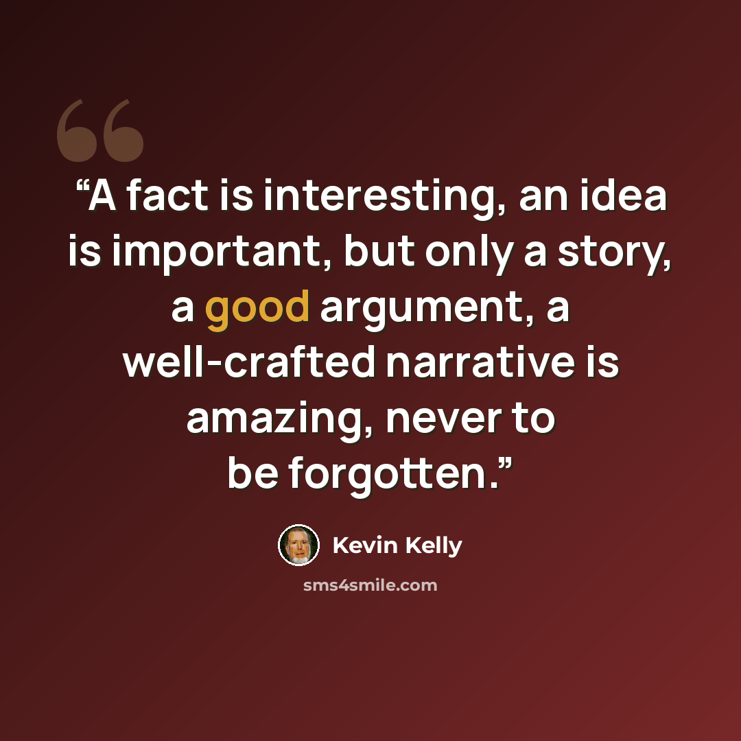 “A fact is interesting, an idea is important, but only a story, a good argument, a well-crafted narrative is amazing, never to be forgotten.” quote by Kevin Kelly