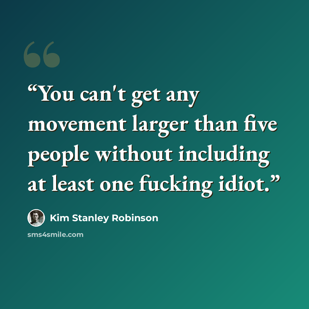 “You can't get any movement larger than five people without including at least one fucking idiot.” quote by Kim Stanley Robinson