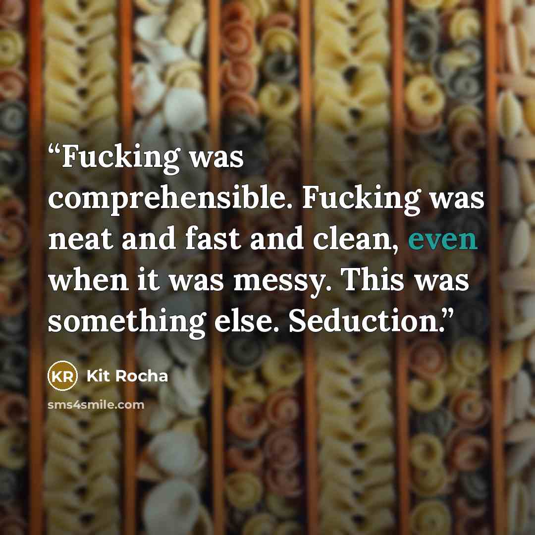 “Fucking was comprehensible. Fucking was neat and fast and clean, even when it was messy. This was something else. Seduction.” quote by Kit Rocha