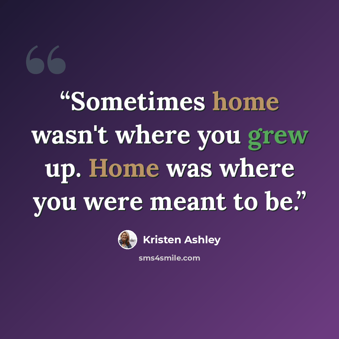 “Sometimes home wasn't where you grew up. Home was where you were meant to be.” quote by Kristen Ashley