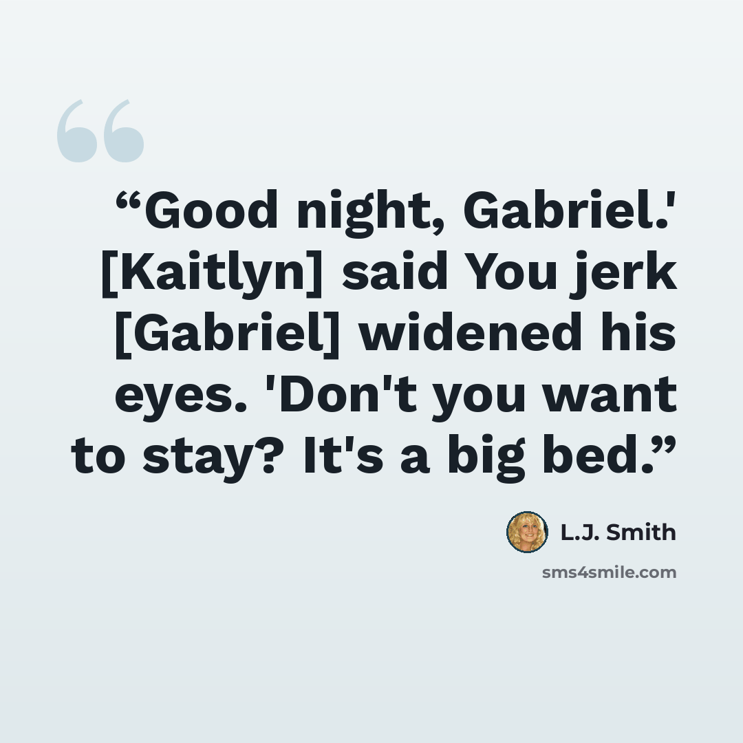 “Good night, Gabriel.' [Kaitlyn] said You jerk [Gabriel] widened his eyes. 'Don't you want to stay? It's a big bed.” quote by L.J. Smith