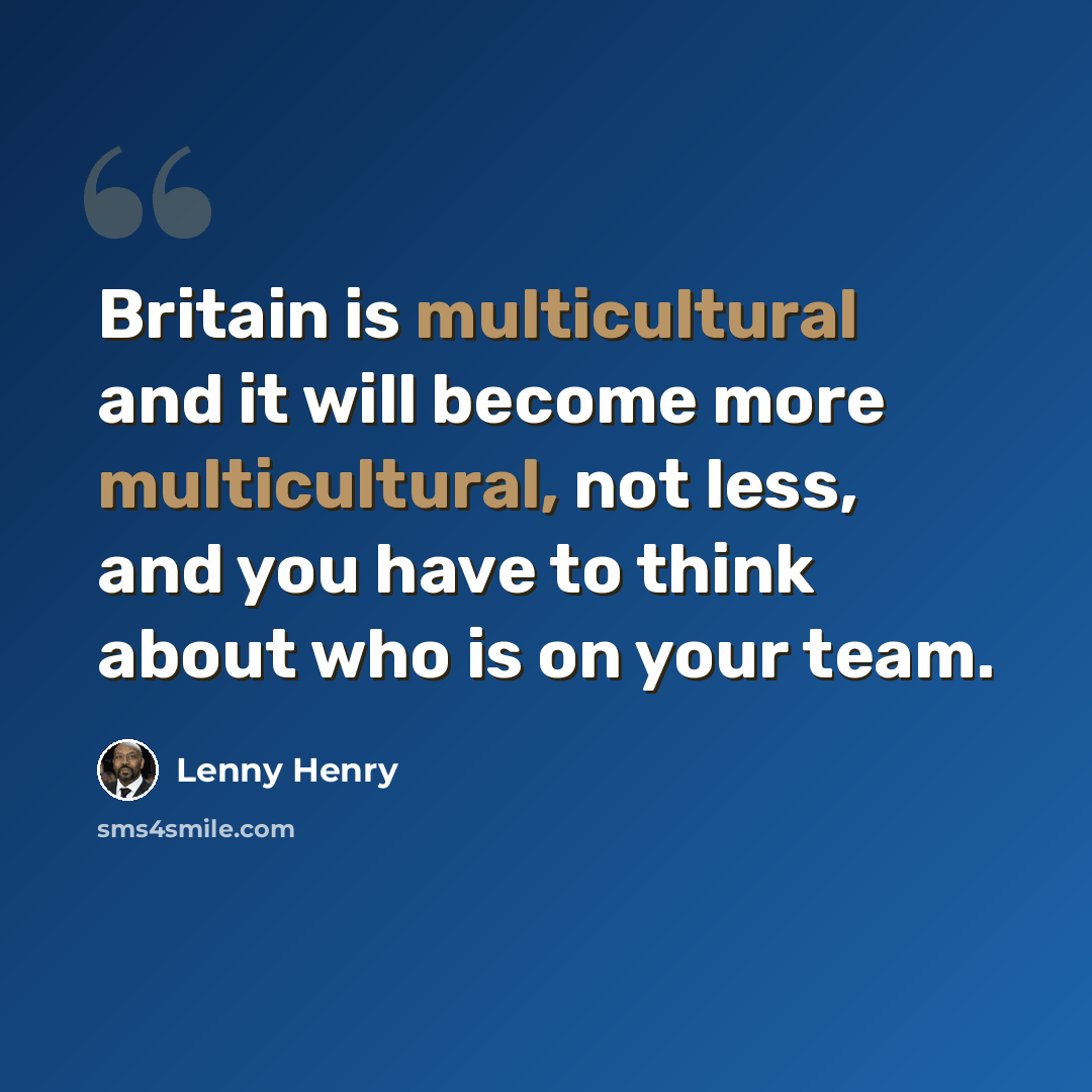 “Britain is multicultural and it will become more multicultural, not less, and you have to think about who is on your team.” quote by Lenny Henry