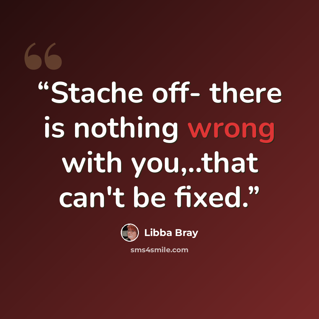 “Stache off- there is nothing wrong with you,..that can't be fixed.” quote by Libba Bray
