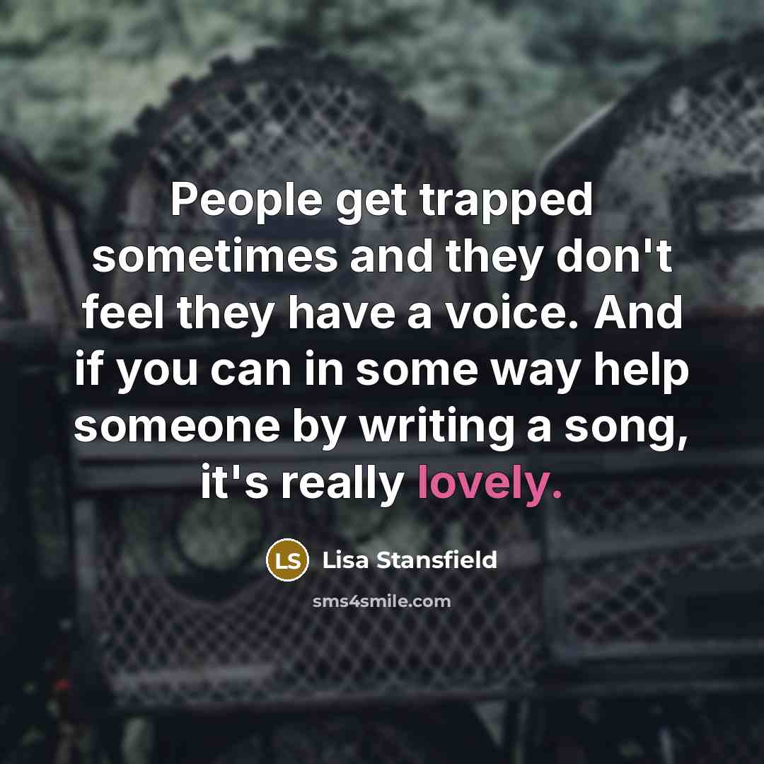 “People get trapped sometimes and they don't feel they have a voice. And if you can in some way help someone by writing a song, it's really lovely.” quote by Lisa Stansfield