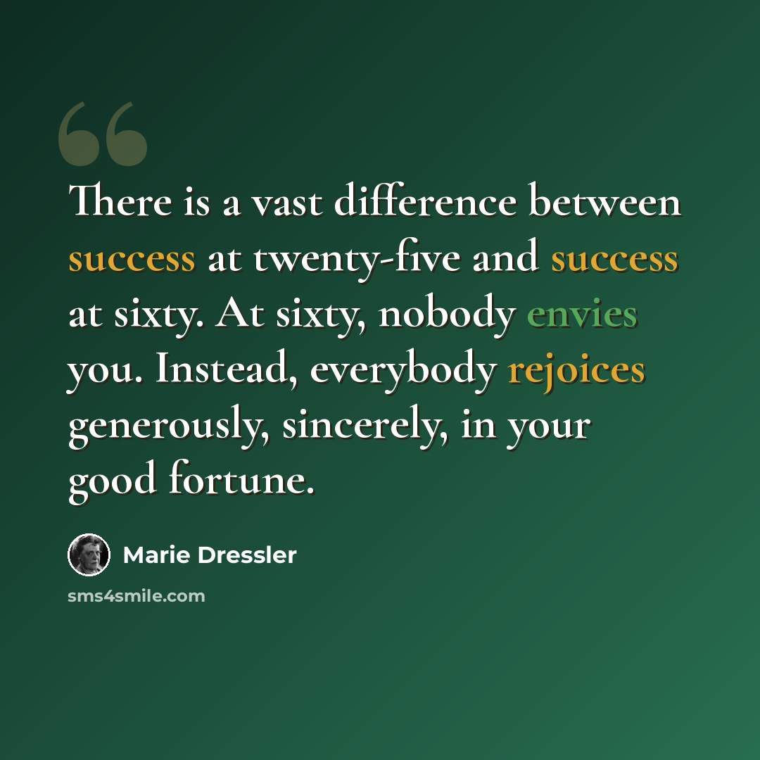 “There is a vast difference between success at twenty-five and success at sixty. At sixty, nobody envies you. Instead, everybody rejoices generously, sincerely, in your good fortune.” quote by Marie Dressler