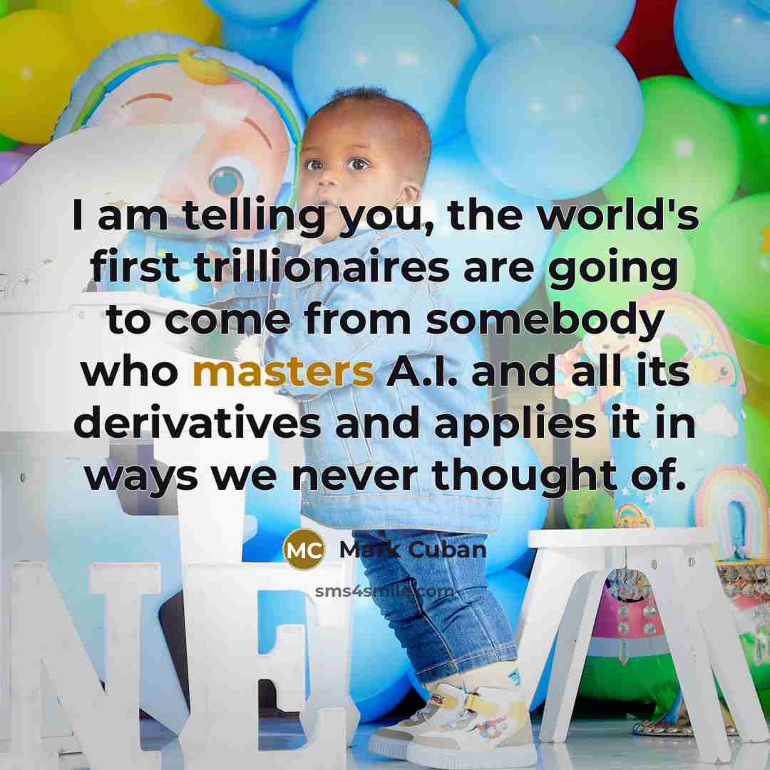 “I am telling you, the world's first trillionaires are going to come from somebody who masters A.I. and all its derivatives and applies it in ways we never thought of.” quote by Mark Cuban