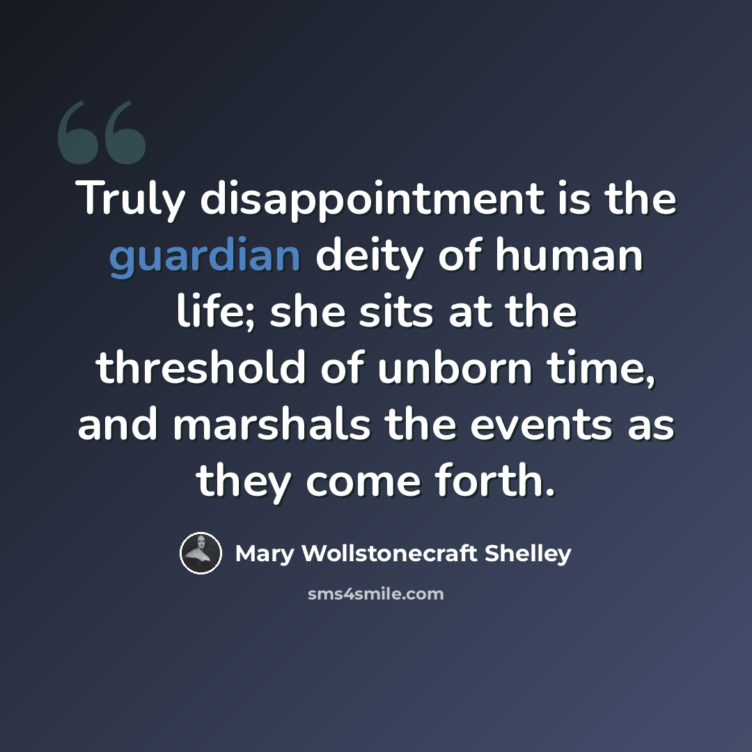 “Truly disappointment is the guardian deity of human life; she sits at the threshold of unborn time, and marshals the events as they come forth.” quote by Mary Wollstonecraft Shelley
