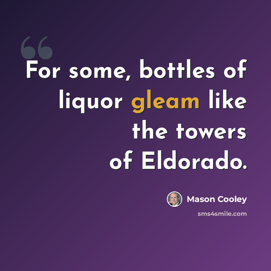 “For some, bottles of liquor gleam like the towers of Eldorado.” quote by Mason Cooley