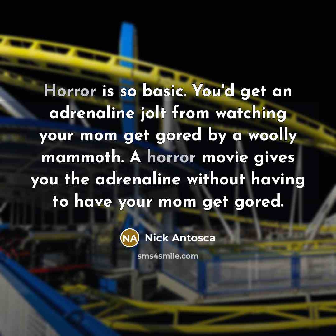 “Horror is so basic. You'd get an adrenaline jolt from watching your mom get gored by a woolly mammoth. A horror movie gives you the adrenaline without having to have your mom get gored.” quote by Nick Antosca
