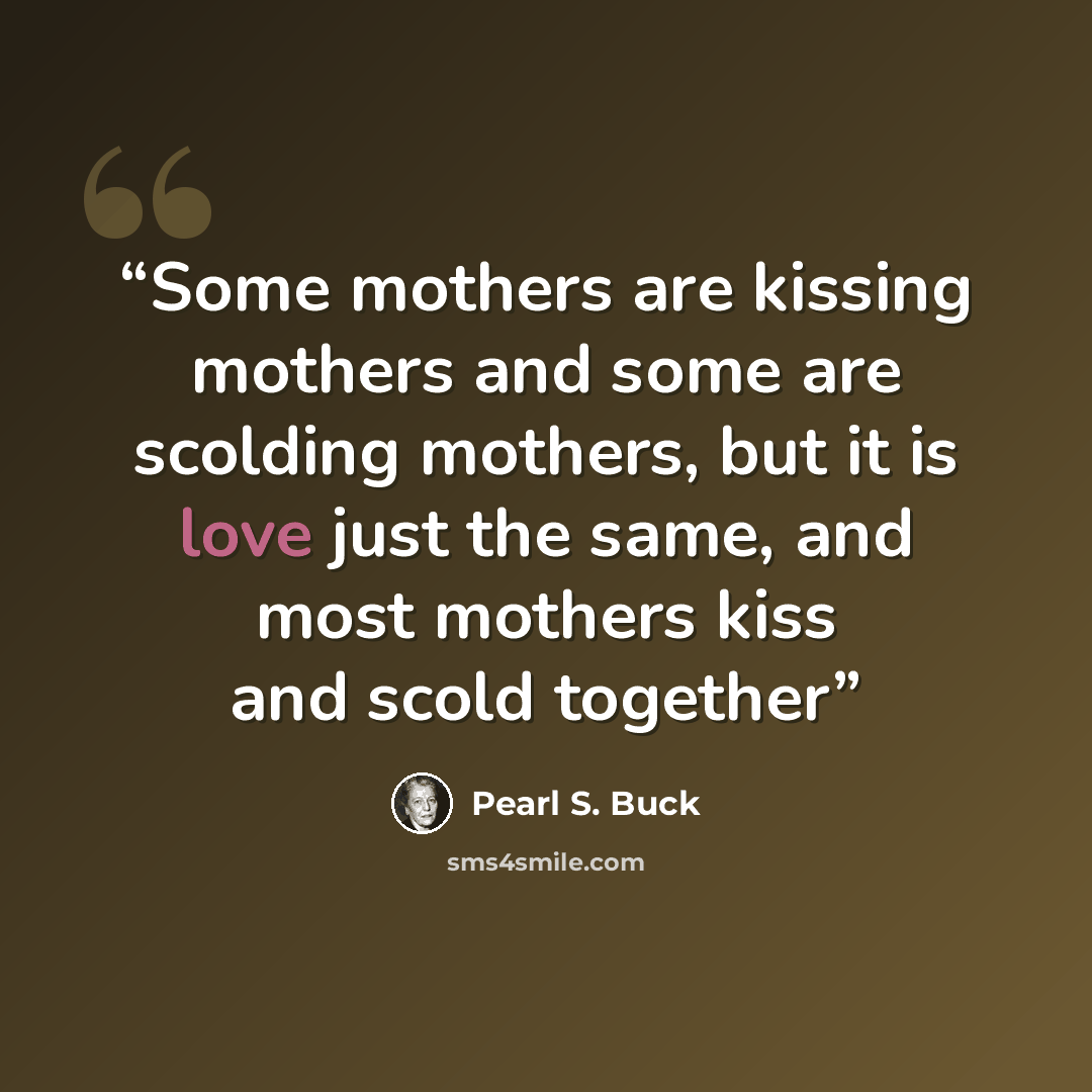 “Some mothers are kissing mothers and some are scolding mothers, but it is love just the same, and most mothers kiss and scold together” quote by Pearl S. Buck