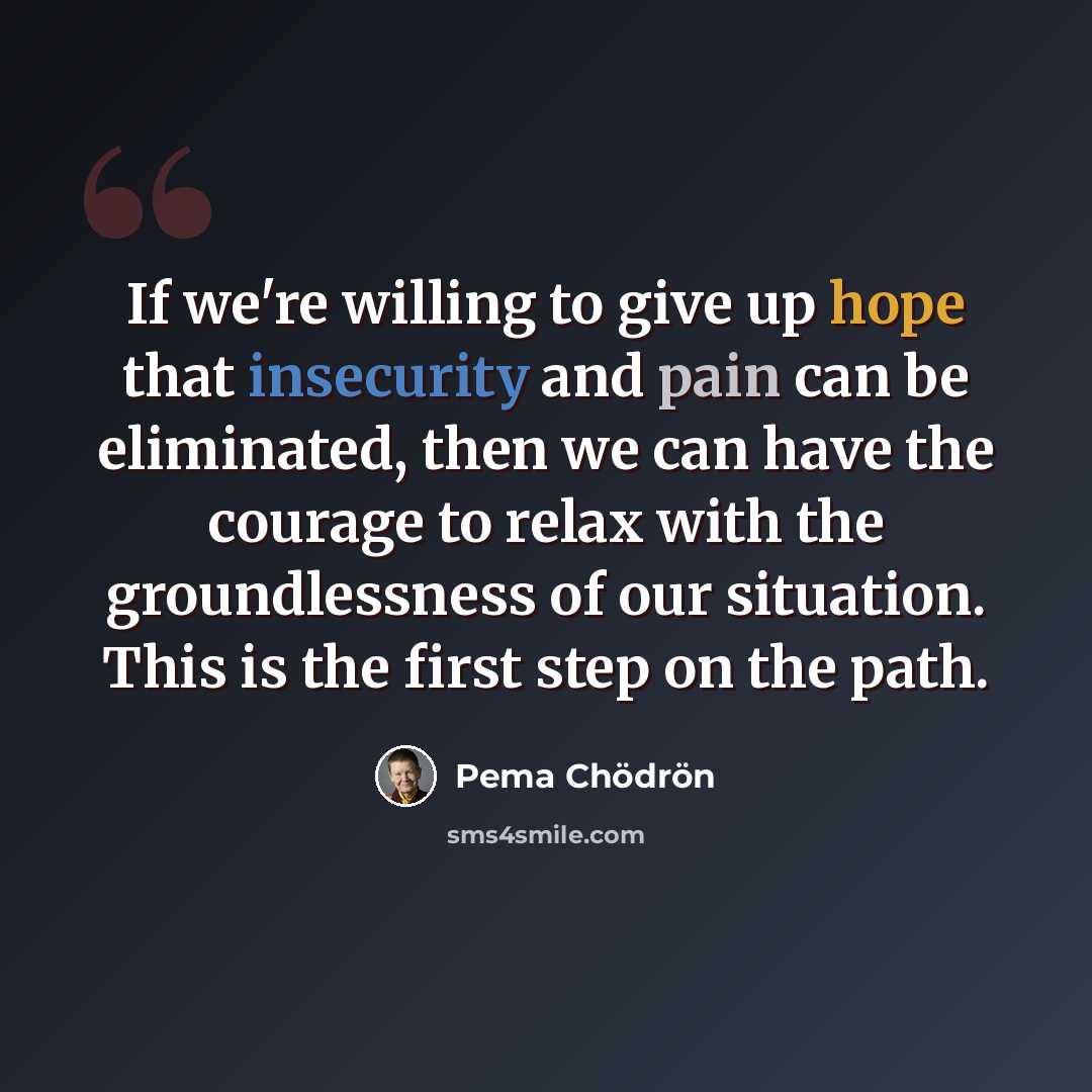“If we're willing to give up hope that insecurity and pain can be eliminated, then we can have the courage to relax with the groundlessness of our situation. This is the first step on the path.” quote by Pema Chodron
