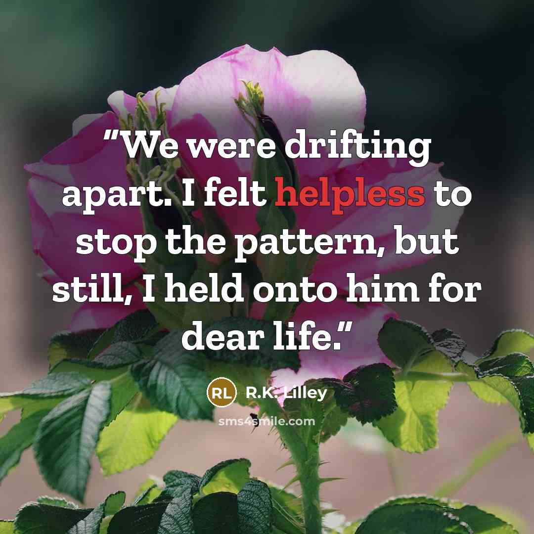 “We were drifting apart. I felt helpless to stop the pattern, but still, I held onto him for dear life.” quote by R.K. Lilley