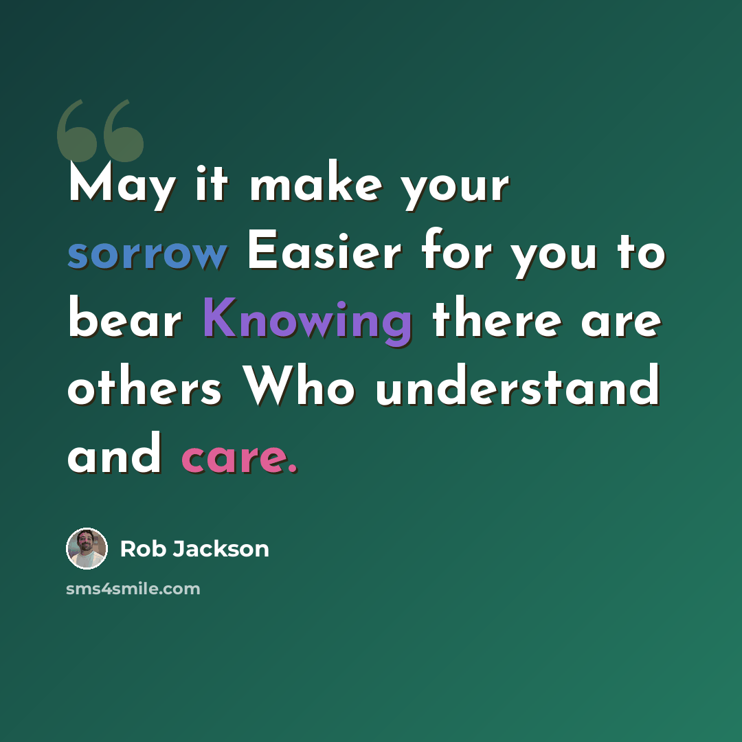 “May it make your sorrow Easier for you to bear Knowing there are others Who understand and care.” quote by Rob Jackson
