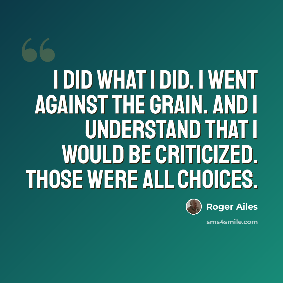 “I did what I did. I went against the grain. And I understand that I would be criticized. Those were all choices.” quote by Roger Ailes