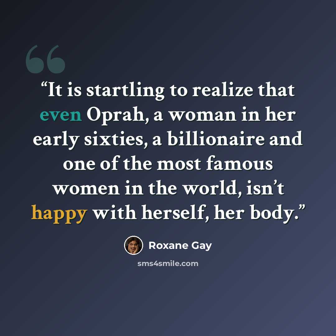 “It is startling to realize that even Oprah, a woman in her early sixties, a billionaire and one of the most famous women in the world, isn’t happy with herself, her body.” quote by Roxane Gay