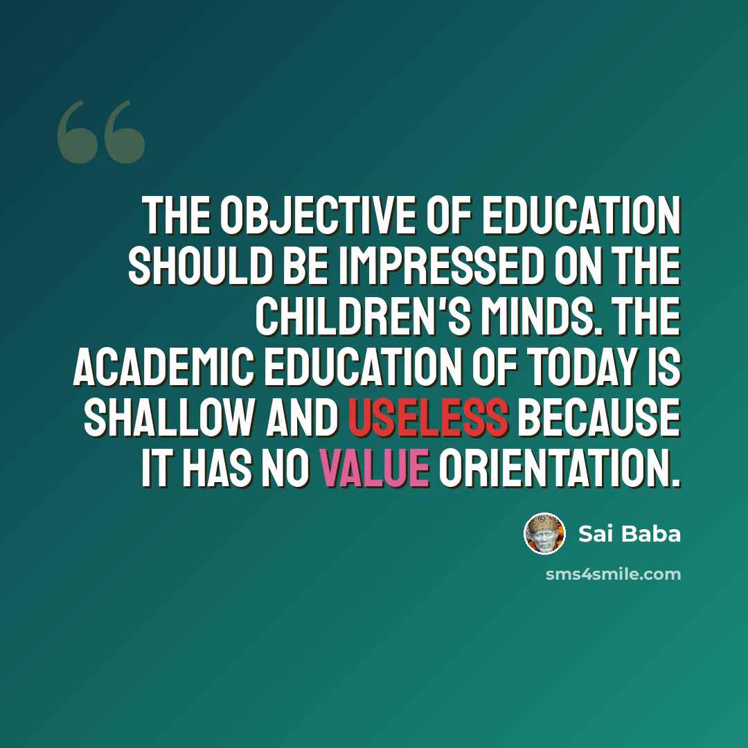 “The objective of education should be impressed on the children's minds. The academic education of today is shallow and useless because it has no value orientation.” quote by Sai Baba