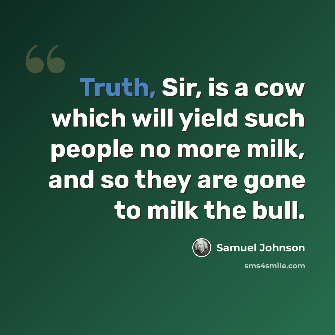 “Truth, Sir, is a cow which will yield such people no more milk, and so they are gone to milk the bull.” quote by Samuel Johnson