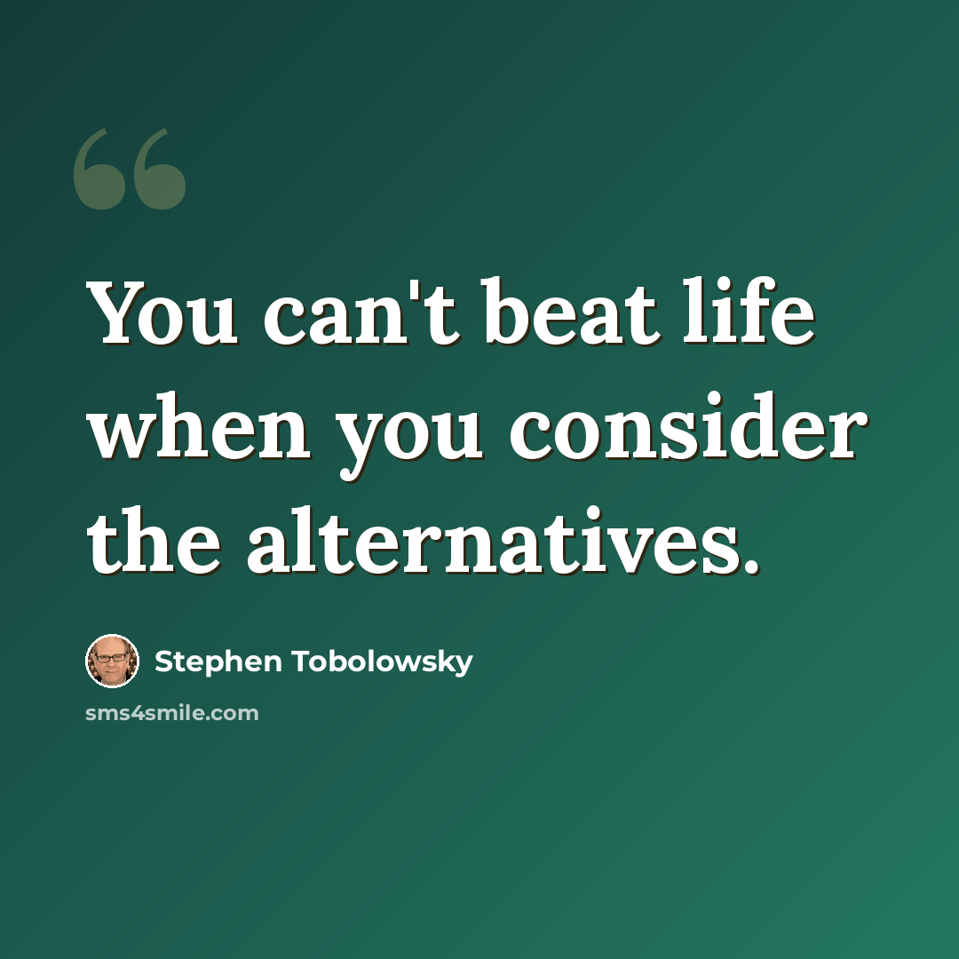 “You can't beat life when you consider the alternatives.” quote by Stephen Tobolowsky