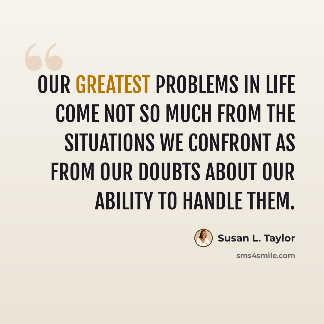 “Our greatest problems in life come not so much from the situations we confront as from our doubts about our ability to handle them.” quote by Susan L. Taylor