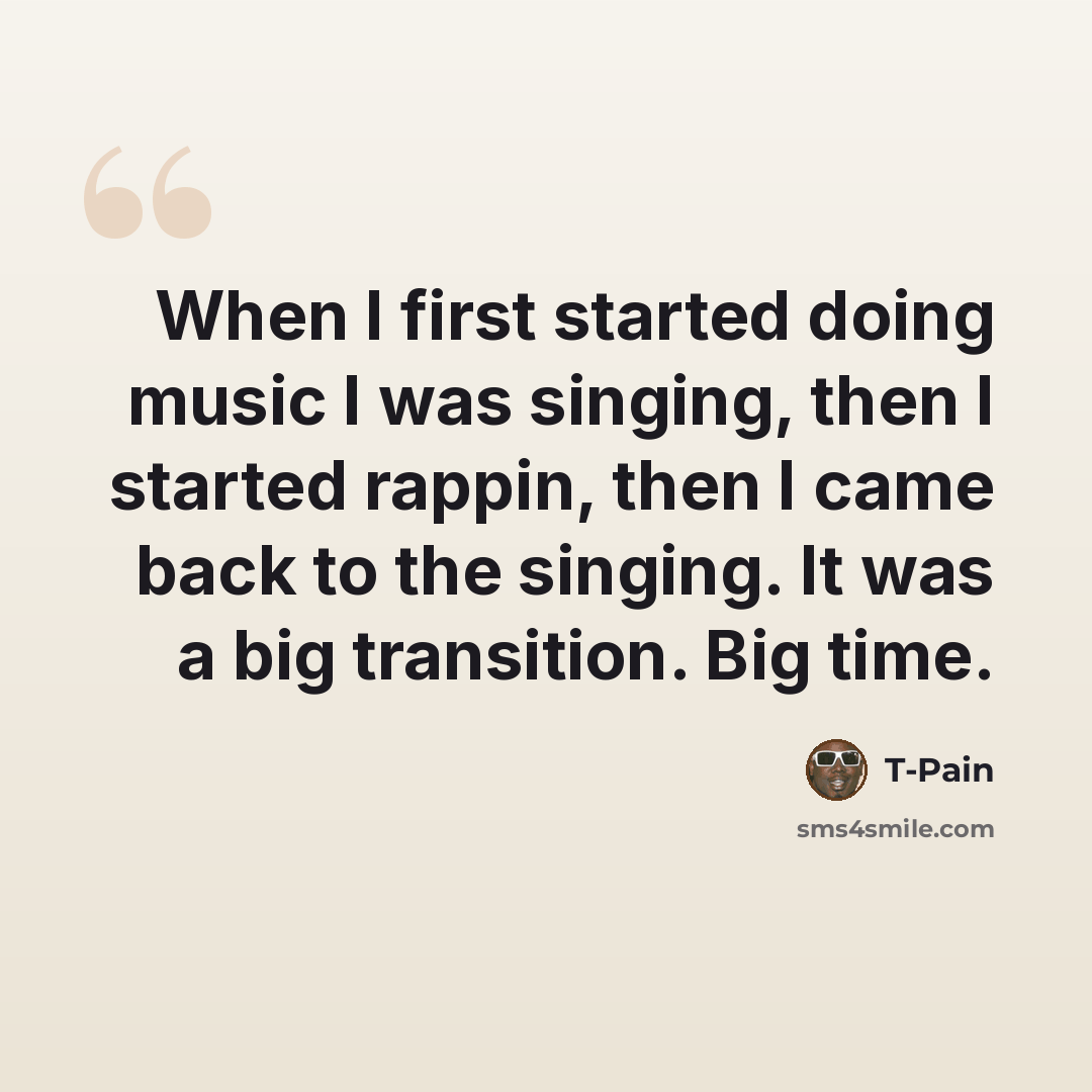 “When I first started doing music I was singing, then I started rappin, then I came back to the singing. It was a big transition. Big time.” quote by T-Pain