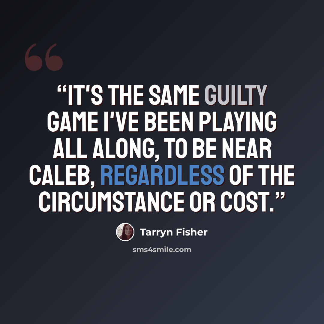 “It's the same guilty game I've been playing all along, to be near Caleb, regardless of the circumstance or cost.” quote by Tarryn Fisher