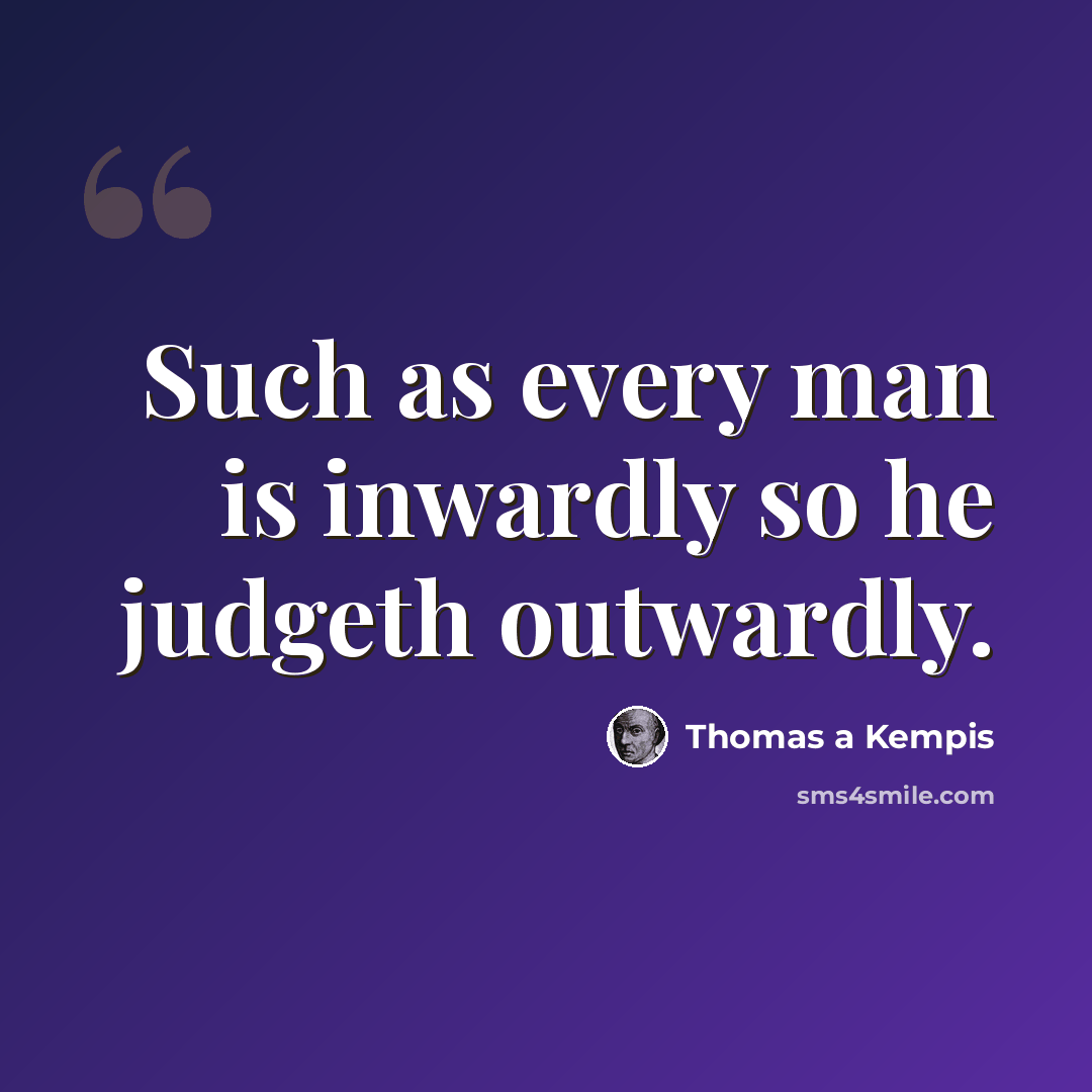 “Such as every man is inwardly so he judgeth outwardly.” quote by Thomas a Kempis
