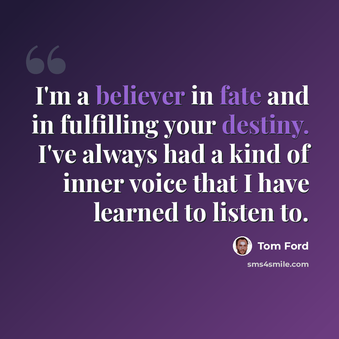 “I'm a believer in fate and in fulfilling your destiny. I've always had a kind of inner voice that I have learned to listen to.” quote by Tom Ford