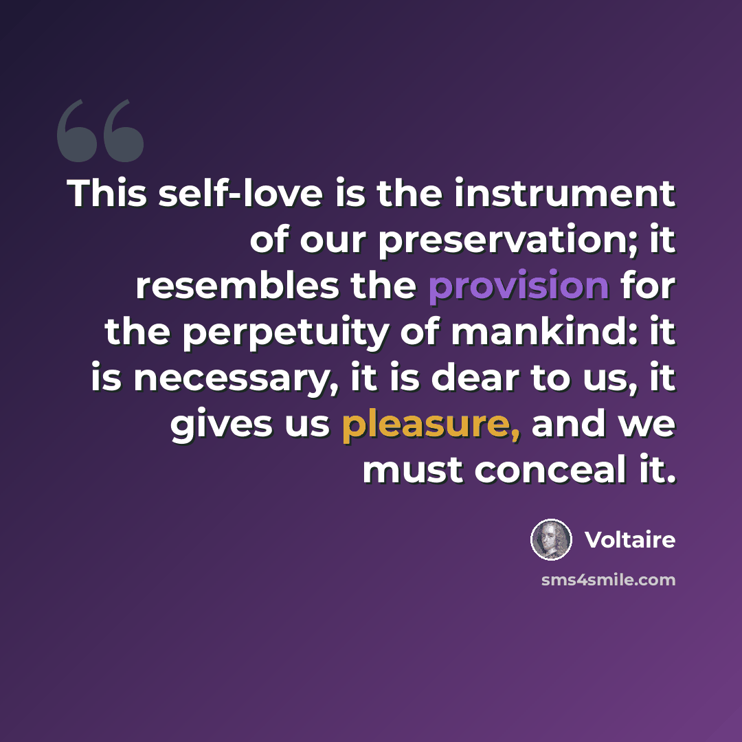“This self-love is the instrument of our preservation; it resembles the provision for the perpetuity of mankind: it is necessary, it is dear to us, it gives us pleasure, and we must conceal it.” quote by Voltaire