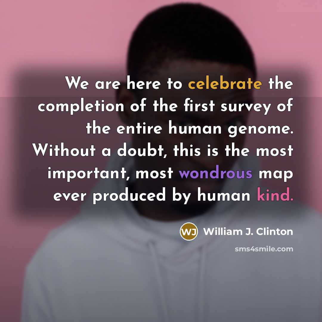 “We are here to celebrate the completion of the first survey of the entire human genome. Without a doubt, this is the most important, most wondrous map ever produced by human kind.” quote by William J. Clinton