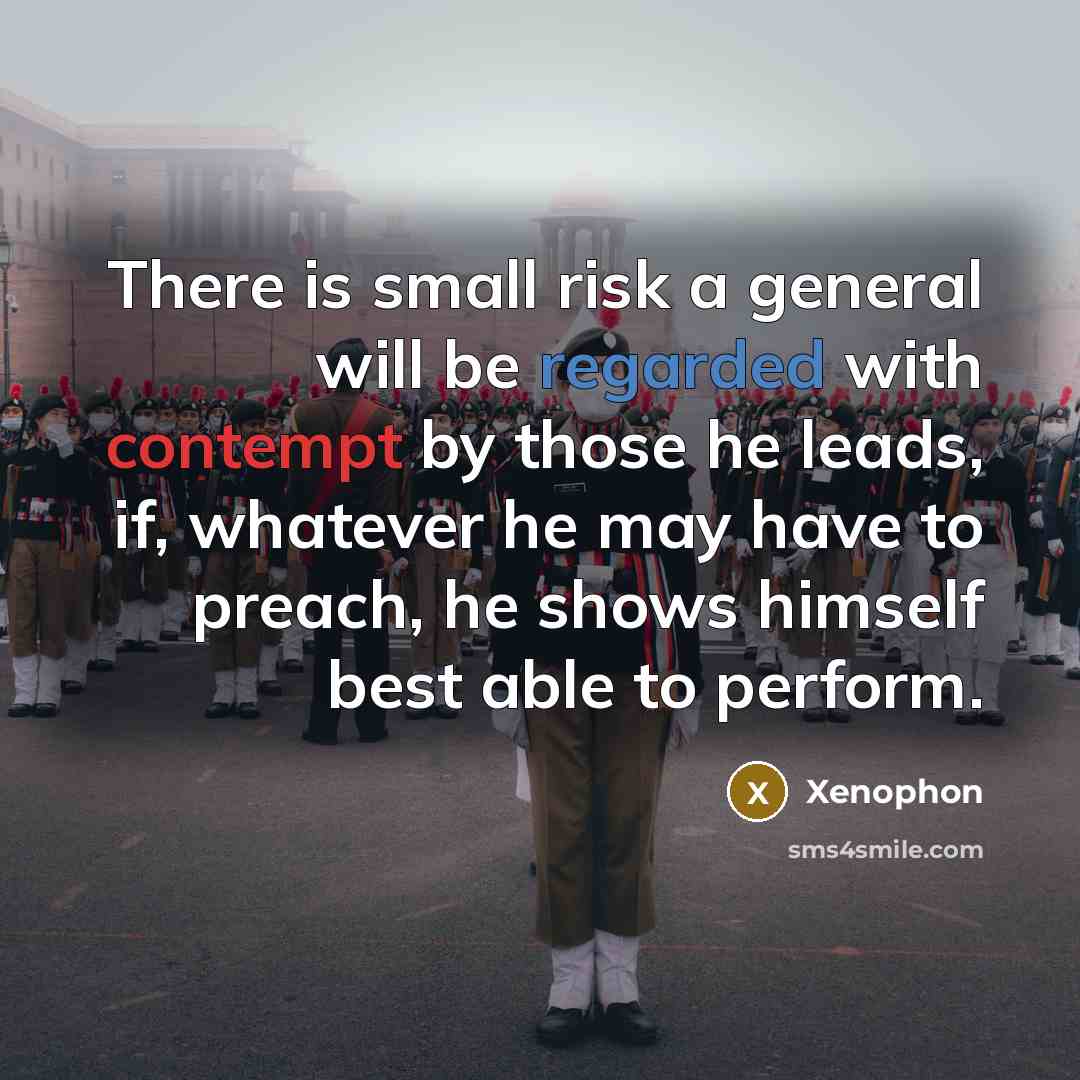 “There is small risk a general will be regarded with contempt by those he leads, if, whatever he may have to preach, he shows himself best able to perform.” quote by Xenophon