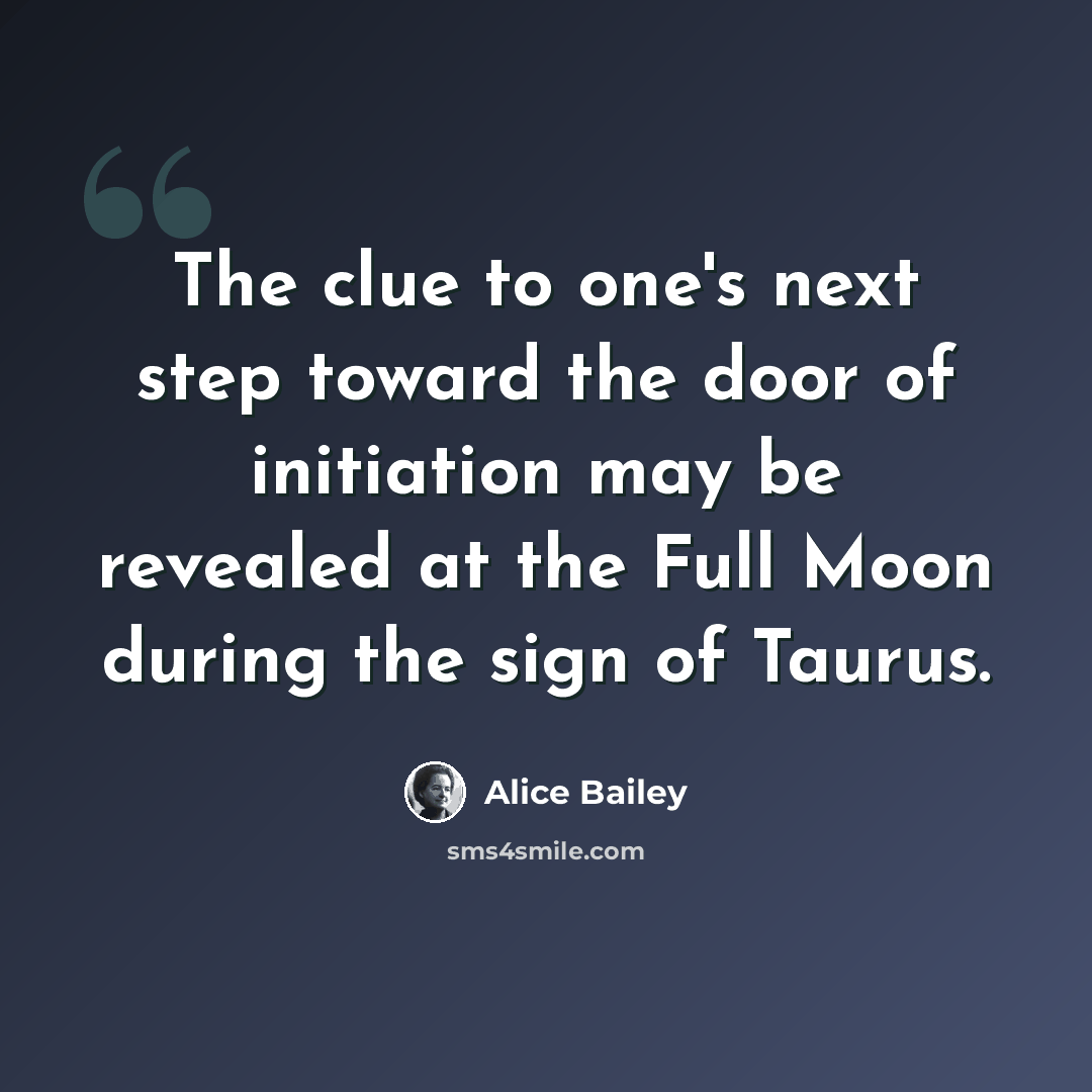 “The clue to one's next step toward the door of initiation may be revealed at the Full Moon during the sign of Taurus.” quote by Alice Bailey